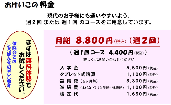 おけいこの料金
現代のお子様にも通いやすいよう、週2回または週1回のコースをご用意しています。
月謝 8,800円（週2回） （週1回コース 4,400円） 詳しくはお問い合わせください
入学金 5,500円
タブレット式暗算 1,100円
設備費（6ヶ月毎） 3,300円
進級費（本代など）（入学時・進級時） 1,100円
検定代 1,650円
金額はすべて税込です
まずは無料体験でお試しください。 体験会ではソロバンをお貸しします